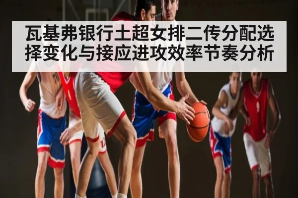瓦基弗银行土超女排二传分配选择变化与接应进攻效率节奏分析