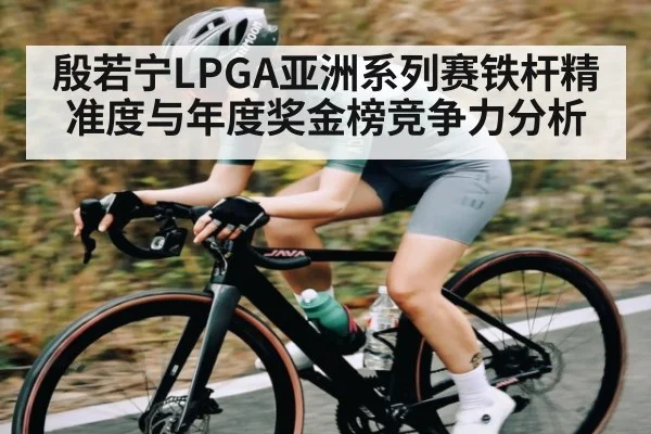 殷若宁LPGA亚洲系列赛铁杆精准度与年度奖金榜竞争力分析