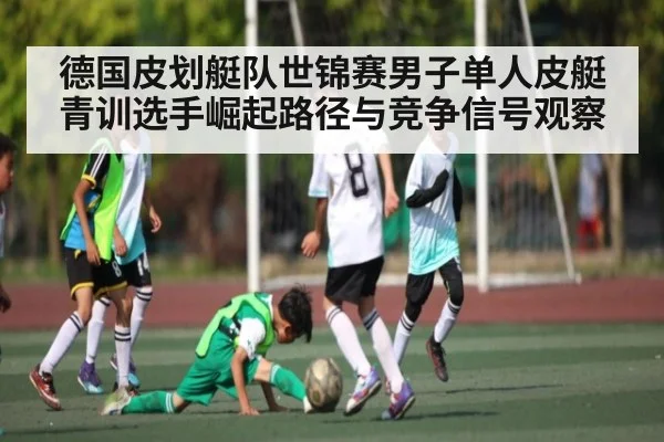 德国皮划艇队世锦赛男子单人皮艇青训选手崛起路径与竞争信号观察